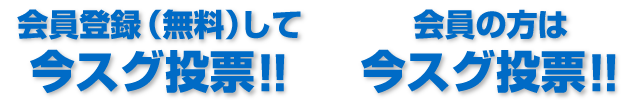 会員登録（無料）して今スグ投票!! / 会員の方は今スグ投票！！